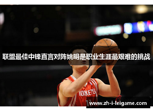 联盟最佳中锋直言对阵姚明是职业生涯最艰难的挑战 联盟最佳中锋直言对阵姚明是职业生涯最艰难的挑战