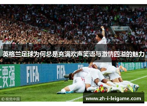 英格兰足球为何总是充满欢声笑语与激情四溢的魅力