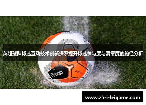英超球队球迷互动技术创新探索提升球迷参与度与满意度的路径分析
