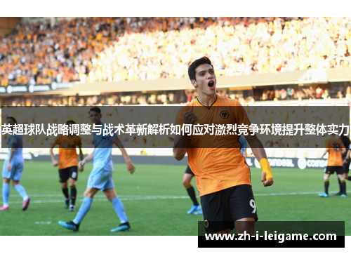 英超球队战略调整与战术革新解析如何应对激烈竞争环境提升整体实力 英超球队战略调整与战术革新解析如何应对激烈竞争环境提升整体实力