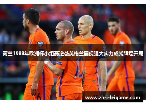 荷兰1988年欧洲杯小组赛逆袭英格兰展现强大实力成就辉煌开局