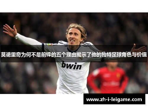 莫德里奇为何不是前锋的五个理由揭示了他的独特足球角色与价值