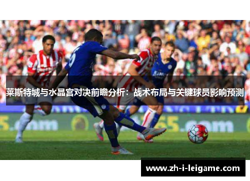 莱斯特城与水晶宫对决前瞻分析:战术布局与关键球员影响预测 莱斯特城与水晶宫对决前瞻分析:战术布局与关键球员影响预测