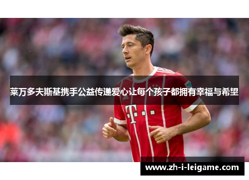 莱万多夫斯基携手公益传递爱心让每个孩子都拥有幸福与希望