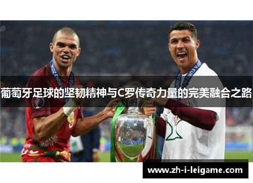 葡萄牙足球的坚韧精神与C罗传奇力量的完美融合之路