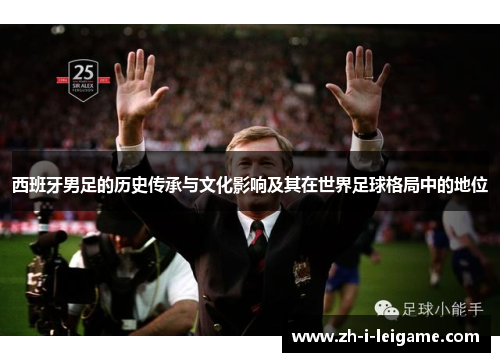西班牙男足的历史传承与文化影响及其在世界足球格局中的地位