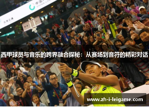 西甲球员与音乐的跨界融合探秘:从赛场到音符的精彩对话 西甲球员与音乐的跨界融合探秘:从赛场到音符的精彩对话