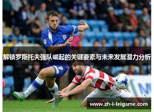 解锁罗斯托夫强队崛起的关键要素与未来发展潜力分析 解锁罗斯托夫强队崛起的关键要素与未来发展潜力分析