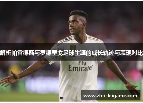 解析帕雷德斯与罗德里戈足球生涯的成长轨迹与表现对比