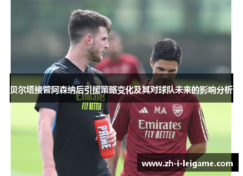 贝尔塔接管阿森纳后引援策略变化及其对球队未来的影响分析 贝尔塔接管阿森纳后引援策略变化及其对球队未来的影响分析