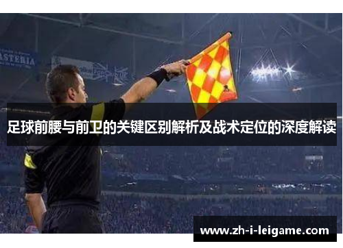 足球前腰与前卫的关键区别解析及战术定位的深度解读