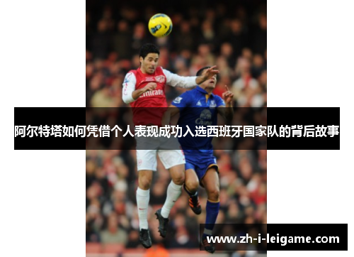 阿尔特塔如何凭借个人表现成功入选西班牙国家队的背后故事