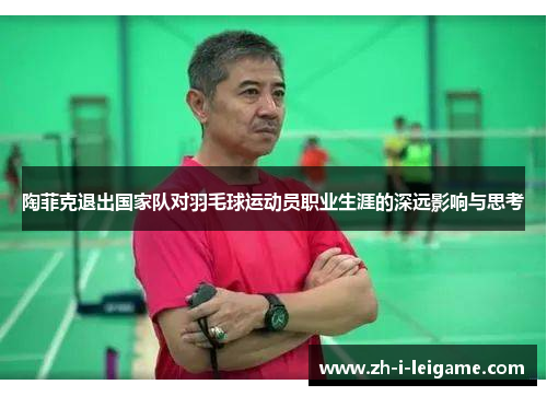 陶菲克退出国家队对羽毛球运动员职业生涯的深远影响与思考 陶菲克退出国家队对羽毛球运动员职业生涯的深远影响与思考