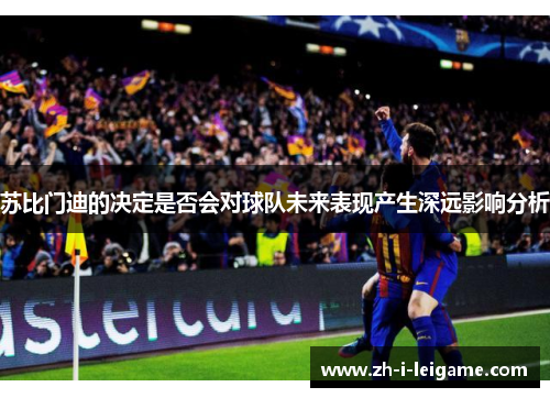 苏比门迪的决定是否会对球队未来表现产生深远影响分析 苏比门迪的决定是否会对球队未来表现产生深远影响分析