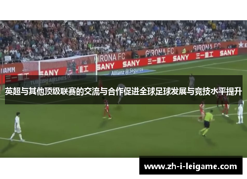 英超与其他顶级联赛的交流与合作促进全球足球发展与竞技水平提升