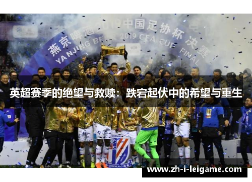 英超赛季的绝望与救赎:跌宕起伏中的希望与重生 英超赛季的绝望与救赎:跌宕起伏中的希望与重生