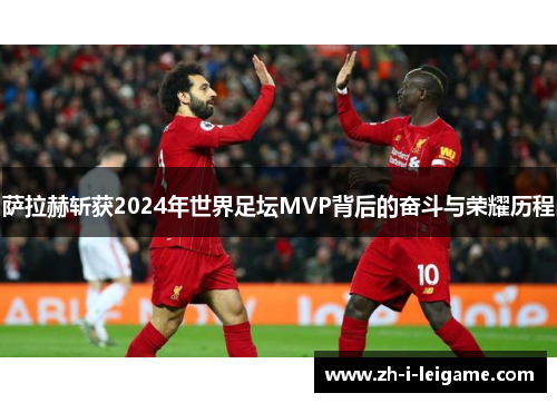萨拉赫斩获2024年世界足坛MVP背后的奋斗与荣耀历程
