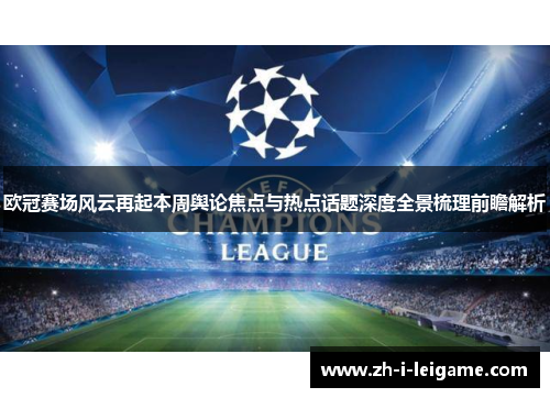 欧冠赛场风云再起本周舆论焦点与热点话题深度全景梳理前瞻解析