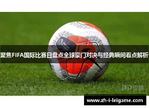 聚焦FIFA国际比赛日盘点全球豪门对决与经典瞬间看点解析