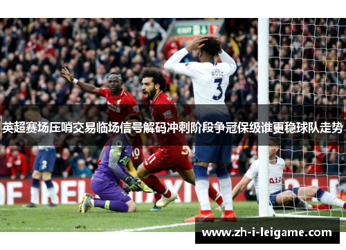英超赛场压哨交易临场信号解码冲刺阶段争冠保级谁更稳球队走势 英超赛场压哨交易临场信号解码冲刺阶段争冠保级谁更稳球队走势