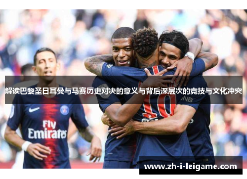 解读巴黎圣日耳曼与马赛历史对决的意义与背后深层次的竞技与文化冲突 解读巴黎圣日耳曼与马赛历史对决的意义与背后深层次的竞技与文化冲突