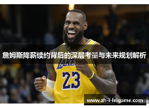 詹姆斯降薪续约背后的深层考量与未来规划解析