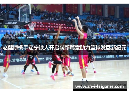 赵健博携手辽宁铁人开启崭新篇章助力篮球发展新纪元