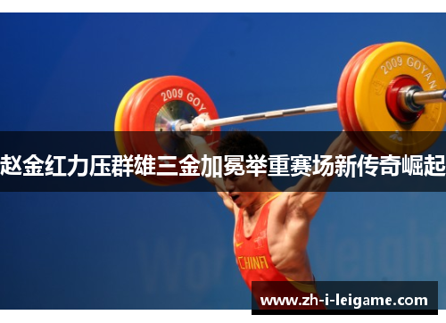 赵金红力压群雄三金加冕举重赛场新传奇崛起