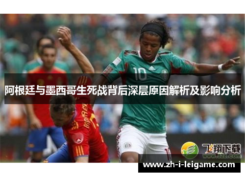 阿根廷与墨西哥生死战背后深层原因解析及影响分析