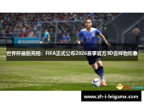 世界杯最新亮相：FIFA正式公布2026赛事官方3D吉祥物形象