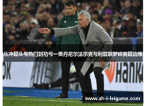 从冲超头号热门到功亏一篑丹尼尔法尔克与利兹联梦碎英超边缘 从冲超头号热门到功亏一篑丹尼尔法尔克与利兹联梦碎英超边缘