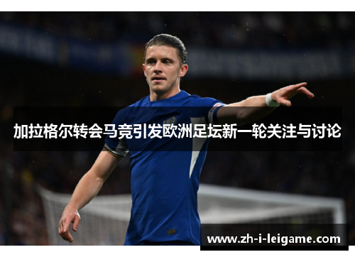 加拉格尔转会马竞引发欧洲足坛新一轮关注与讨论