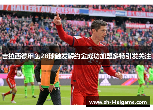 吉拉西德甲轰28球触发解约金成功加盟多特引发关注