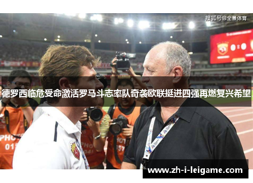 德罗西临危受命激活罗马斗志率队奇袭欧联挺进四强再燃复兴希望 德罗西临危受命激活罗马斗志率队奇袭欧联挺进四强再燃复兴希望