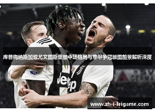 库普梅纳斯加盟尤文图斯重塑中场格局与意甲争冠版图前景解析深度 库普梅纳斯加盟尤文图斯重塑中场格局与意甲争冠版图前景解析深度