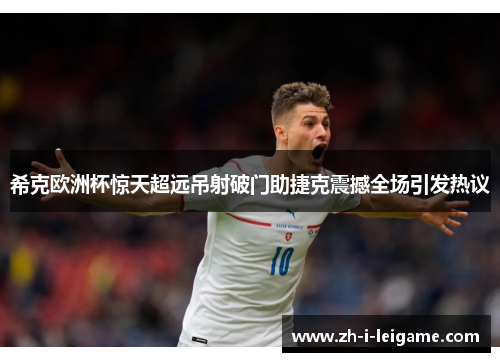 希克欧洲杯惊天超远吊射破门助捷克震撼全场引发热议 希克欧洲杯惊天超远吊射破门助捷克震撼全场引发热议