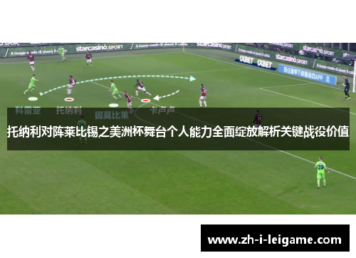 托纳利对阵莱比锡之美洲杯舞台个人能力全面绽放解析关键战役价值 托纳利对阵莱比锡之美洲杯舞台个人能力全面绽放解析关键战役价值