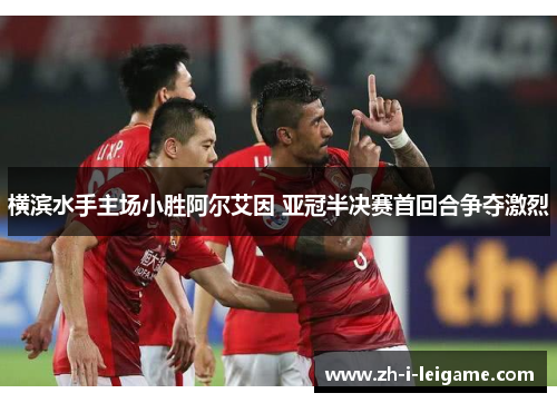横滨水手主场小胜阿尔艾因 亚冠半决赛首回合争夺激烈 横滨水手主场小胜阿尔艾因 亚冠半决赛首回合争夺激烈
