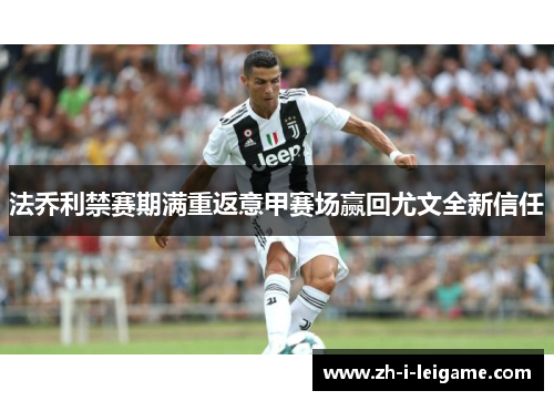 法乔利禁赛期满重返意甲赛场赢回尤文全新信任 法乔利禁赛期满重返意甲赛场赢回尤文全新信任