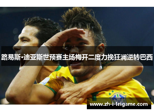 路易斯·迪亚斯世预赛主场梅开二度力挽狂澜逆转巴西 路易斯·迪亚斯世预赛主场梅开二度力挽狂澜逆转巴西