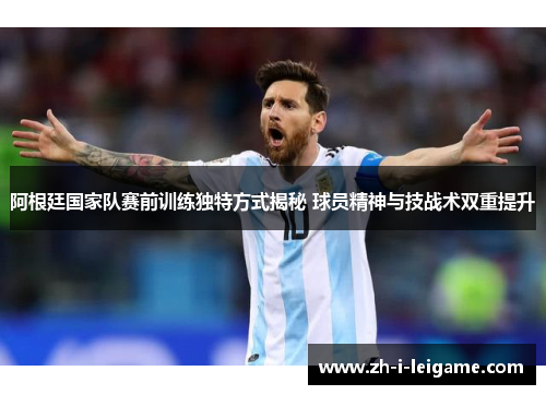 阿根廷国家队赛前训练独特方式揭秘 球员精神与技战术双重提升