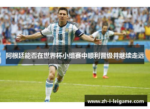 阿根廷能否在世界杯小组赛中顺利晋级并继续走远 阿根廷能否在世界杯小组赛中顺利晋级并继续走远