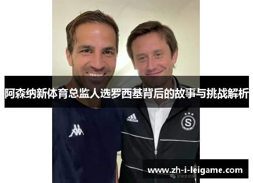阿森纳新体育总监人选罗西基背后的故事与挑战解析