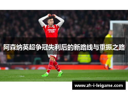 阿森纳英超争冠失利后的新路线与重振之路