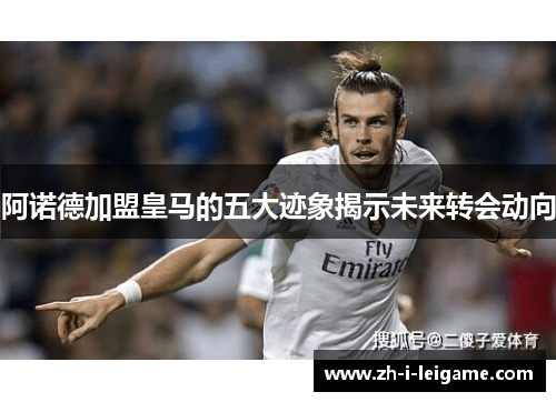 阿诺德加盟皇马的五大迹象揭示未来转会动向