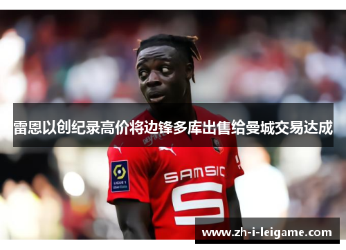 雷恩以创纪录高价将边锋多库出售给曼城交易达成