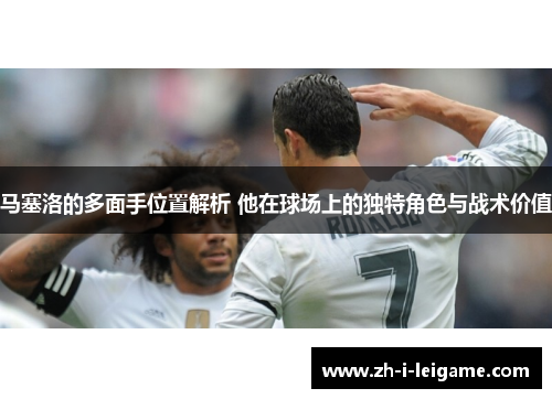 马塞洛的多面手位置解析 他在球场上的独特角色与战术价值