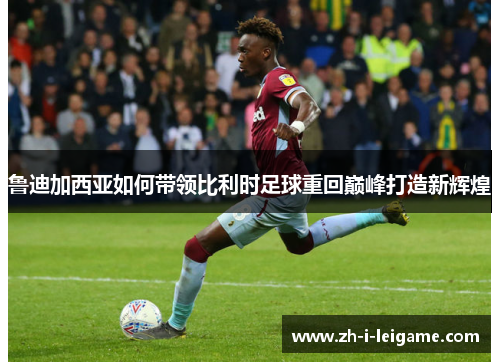 鲁迪加西亚如何带领比利时足球重回巅峰打造新辉煌