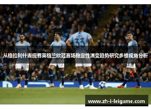 从格拉利什表现看英格兰欧冠赛场稳定性演变趋势研究多维视角分析 从格拉利什表现看英格兰欧冠赛场稳定性演变趋势研究多维视角分析