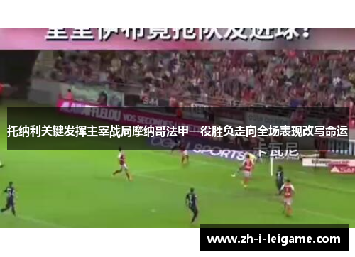 托纳利关键发挥主宰战局摩纳哥法甲一役胜负走向全场表现改写命运 托纳利关键发挥主宰战局摩纳哥法甲一役胜负走向全场表现改写命运